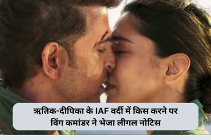 ऋतिक-दीपिका के IAF वर्दी में किस करने पर विंग कमांडर ने भेजा लीगल नोटिस