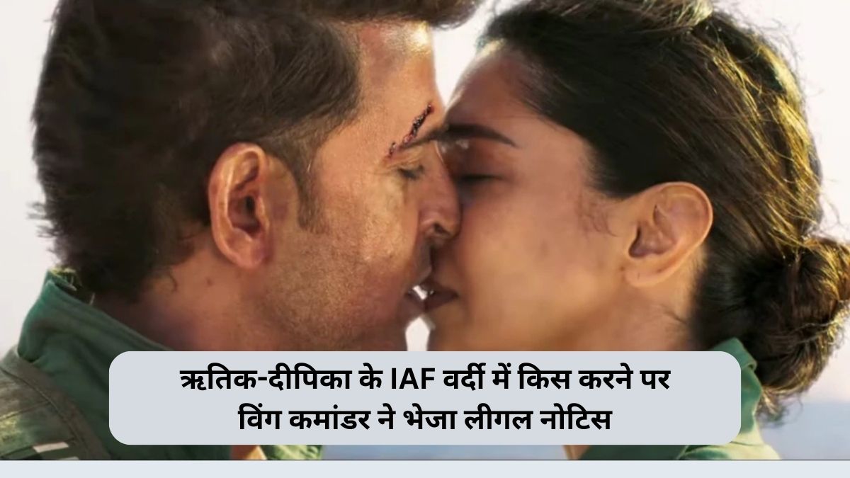 ऋतिक-दीपिका के IAF वर्दी में किस करने पर विंग कमांडर ने भेजा लीगल नोटिस