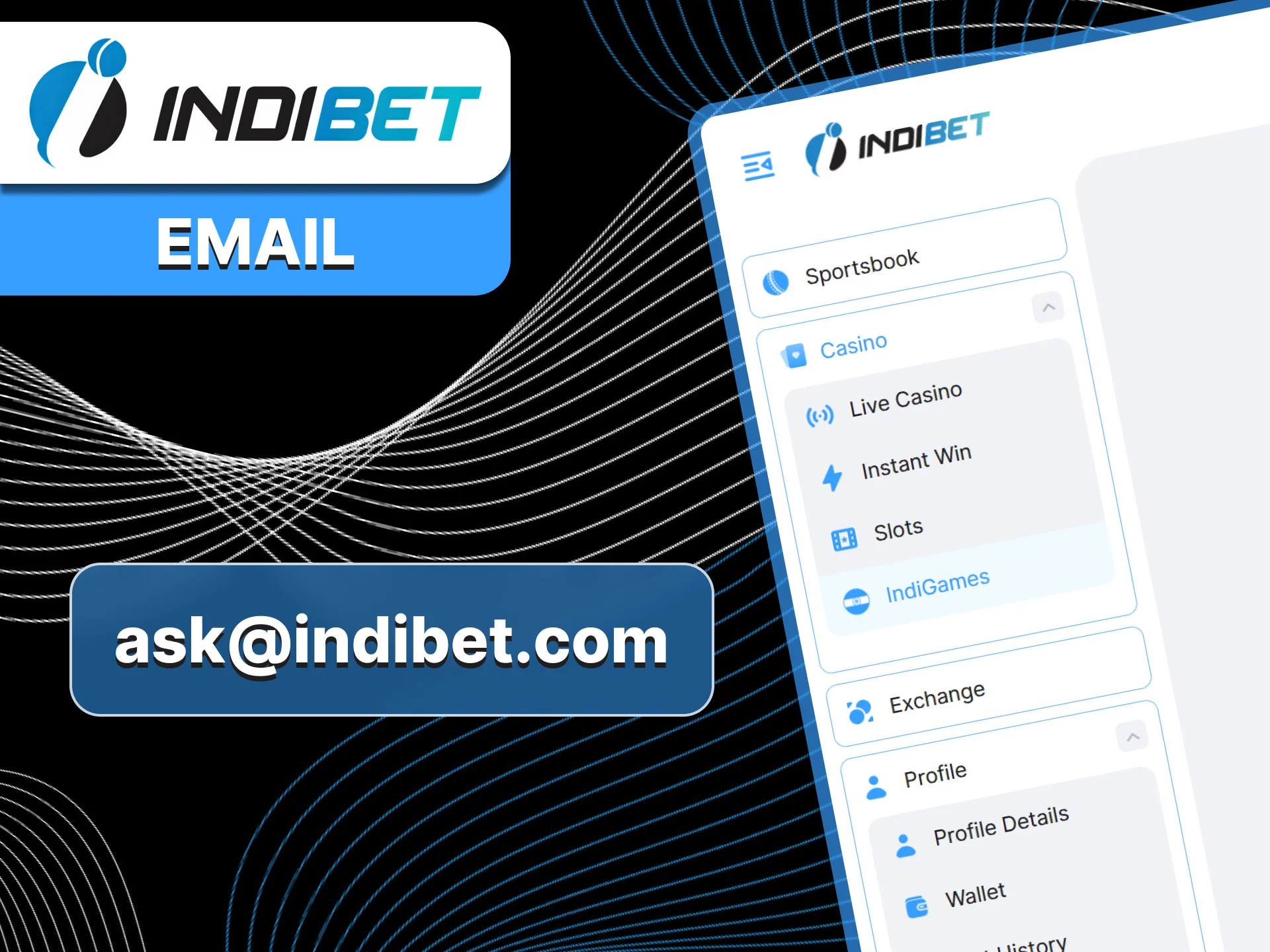 You can send an email to Indibet and explain your problem or ask a question.